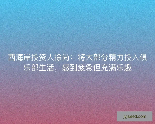 西海岸投资人徐尚：将大部分精力投入俱乐部生活，感到疲惫但充满乐趣