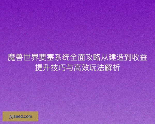 魔兽世界要塞系统全面攻略从建造到收益提升技巧与高效玩法解析