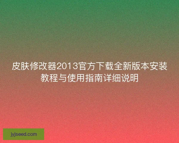 皮肤修改器2013官方下载全新版本安装教程与使用指南详细说明