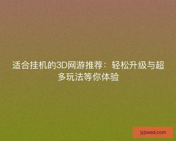 适合挂机的3D网游推荐：轻松升级与超多玩法等你体验