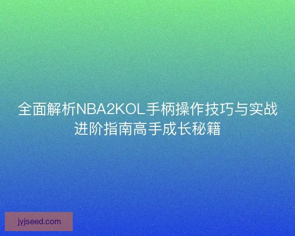 全面解析NBA2KOL手柄操作技巧与实战进阶指南高手成长秘籍