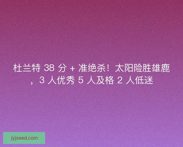 杜兰特 38 分 + 准绝杀！太阳险胜雄鹿，3 人优秀 5 人及格 2 人低迷