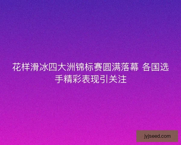 花样滑冰四大洲锦标赛圆满落幕 各国选手精彩表现引关注