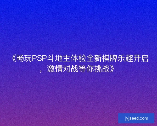 《畅玩PSP斗地主体验全新棋牌乐趣开启，激情对战等你挑战》