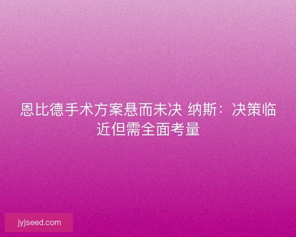 恩比德手术方案悬而未决 纳斯：决策临近但需全面考量